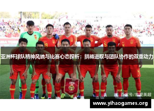 亚洲杯球队精神风貌与比赛心态探析：拼搏进取与团队协作的双重动力