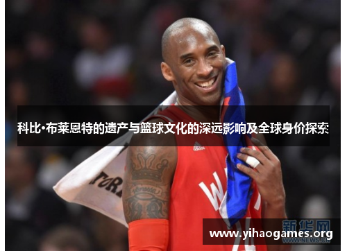 科比·布莱恩特的遗产与篮球文化的深远影响及全球身价探索