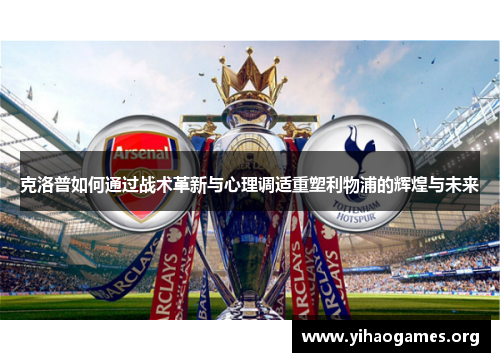 克洛普如何通过战术革新与心理调适重塑利物浦的辉煌与未来