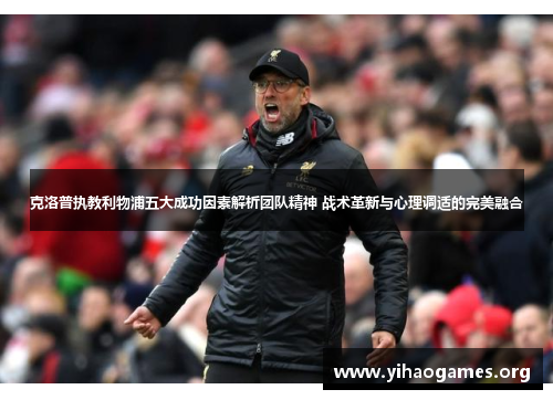 克洛普执教利物浦五大成功因素解析团队精神 战术革新与心理调适的完美融合