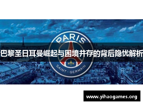 巴黎圣日耳曼崛起与困境并存的背后隐忧解析