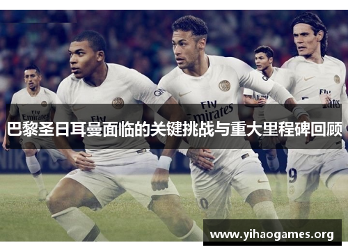 巴黎圣日耳曼面临的关键挑战与重大里程碑回顾
