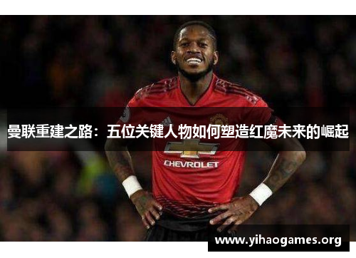 曼联重建之路：五位关键人物如何塑造红魔未来的崛起