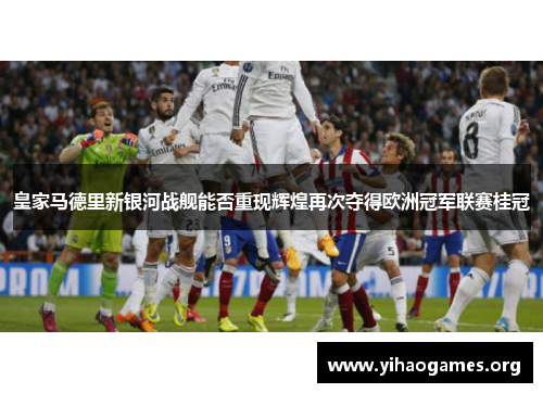 皇家马德里新银河战舰能否重现辉煌再次夺得欧洲冠军联赛桂冠