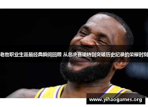 老詹职业生涯最经典瞬间回顾 从总决赛逆转到突破历史纪录的荣耀时刻
