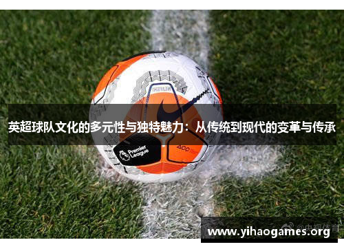 英超球队文化的多元性与独特魅力：从传统到现代的变革与传承