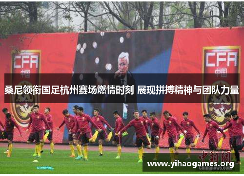 桑尼领衔国足杭州赛场燃情时刻 展现拼搏精神与团队力量