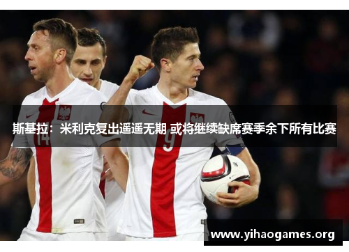 斯基拉：米利克复出遥遥无期 或将继续缺席赛季余下所有比赛