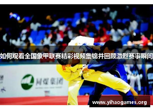 如何观看全国象甲联赛精彩视频集锦并回顾激烈赛事瞬间