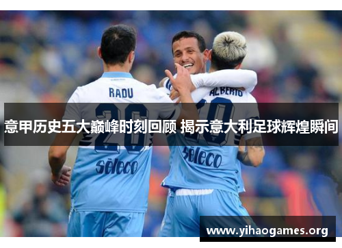 意甲历史五大巅峰时刻回顾 揭示意大利足球辉煌瞬间