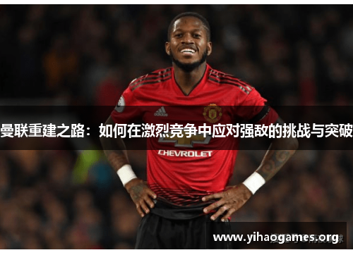 曼联重建之路：如何在激烈竞争中应对强敌的挑战与突破