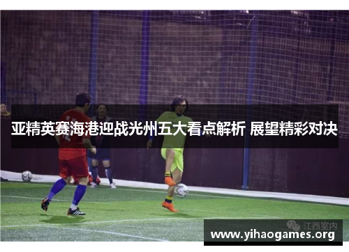 亚精英赛海港迎战光州五大看点解析 展望精彩对决