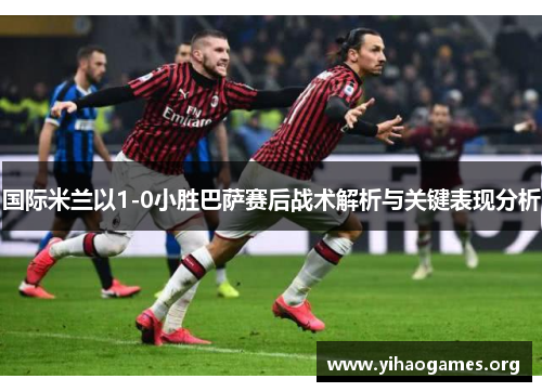 国际米兰以1-0小胜巴萨赛后战术解析与关键表现分析