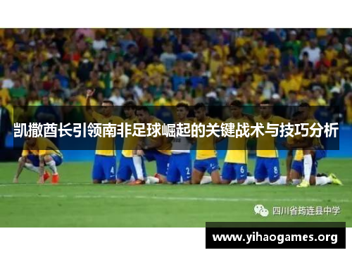 凯撒酋长引领南非足球崛起的关键战术与技巧分析