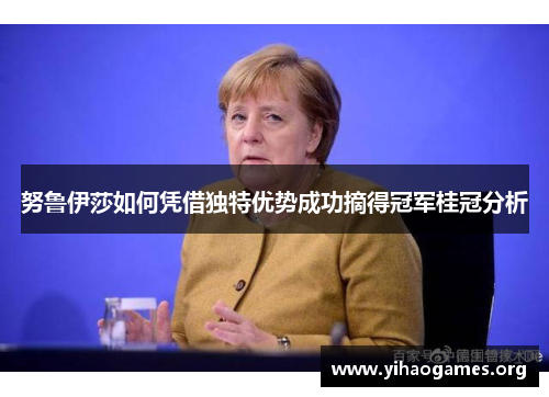努鲁伊莎如何凭借独特优势成功摘得冠军桂冠分析