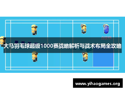 大马羽毛球超级1000赛战略解析与战术布局全攻略
