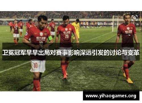 卫冕冠军早早出局对赛事影响深远引发的讨论与变革