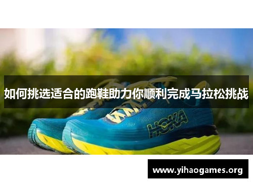 如何挑选适合的跑鞋助力你顺利完成马拉松挑战
