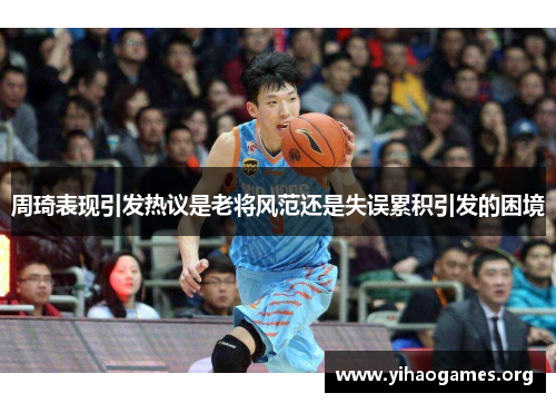 周琦表现引发热议是老将风范还是失误累积引发的困境