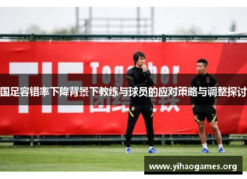 国足容错率下降背景下教练与球员的应对策略与调整探讨