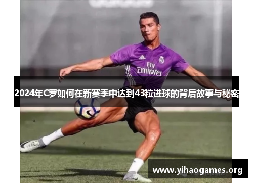 2024年C罗如何在新赛季中达到43粒进球的背后故事与秘密