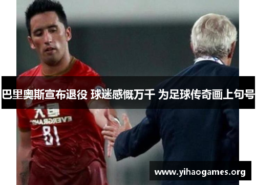 巴里奥斯宣布退役 球迷感慨万千 为足球传奇画上句号