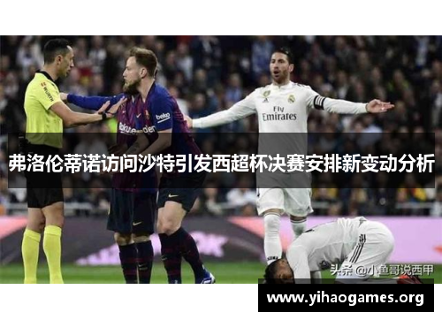 弗洛伦蒂诺访问沙特引发西超杯决赛安排新变动分析