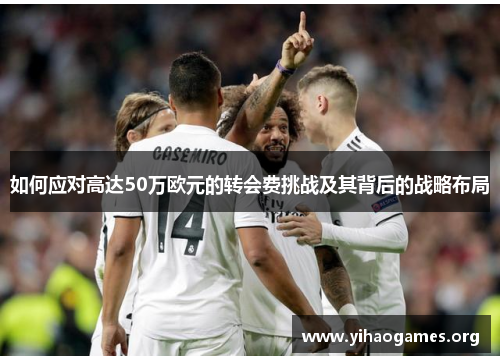 如何应对高达50万欧元的转会费挑战及其背后的战略布局