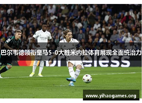 巴尔韦德领衔皇马5-0大胜米内拉体育展现全面统治力