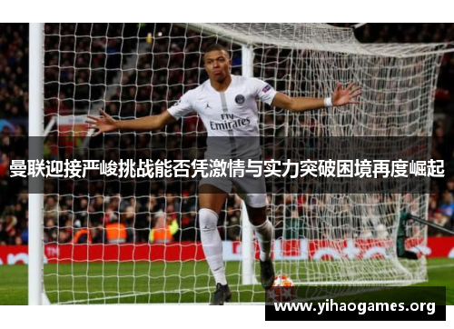 曼联迎接严峻挑战能否凭激情与实力突破困境再度崛起