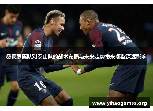 桑德罗离队对泰山队的战术布局与未来走势带来哪些深远影响