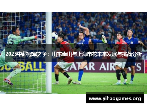 2025中超冠军之争：山东泰山与上海申花未来发展与挑战分析