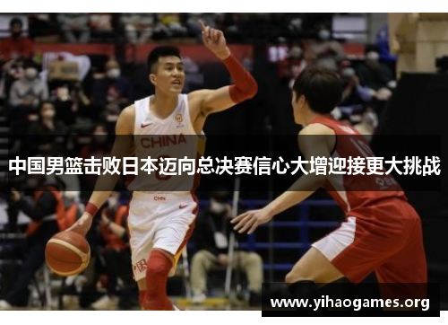 中国男篮击败日本迈向总决赛信心大增迎接更大挑战