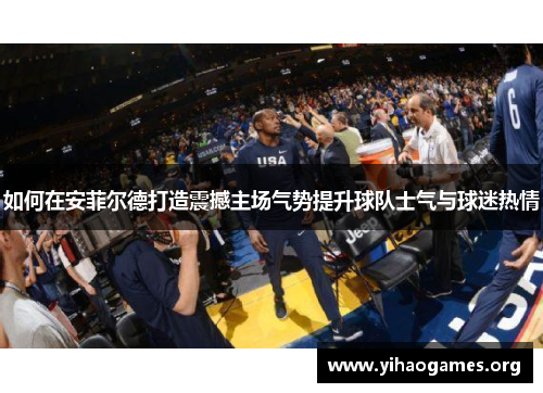 如何在安菲尔德打造震撼主场气势提升球队士气与球迷热情