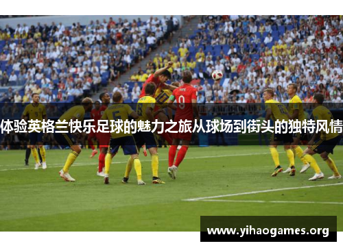 体验英格兰快乐足球的魅力之旅从球场到街头的独特风情
