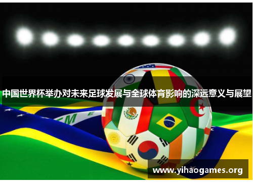中国世界杯举办对未来足球发展与全球体育影响的深远意义与展望