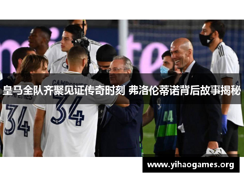 皇马全队齐聚见证传奇时刻 弗洛伦蒂诺背后故事揭秘