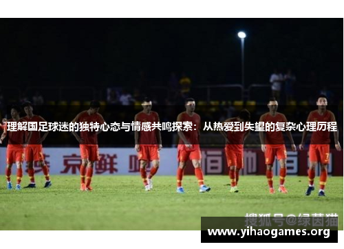 理解国足球迷的独特心态与情感共鸣探索：从热爱到失望的复杂心理历程