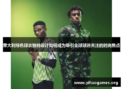 意大利绿色球衣独特设计如何成为吸引全球球迷关注的时尚焦点