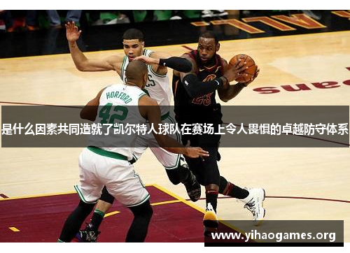 是什么因素共同造就了凯尔特人球队在赛场上令人畏惧的卓越防守体系
