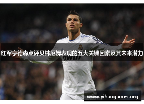 红军亨德森点评贝林厄姆表现的五大关键因素及其未来潜力 红军亨德森点评贝林厄姆表现的五大关键因素及其未来潜力