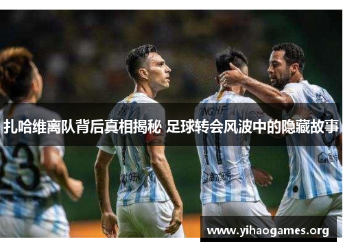 扎哈维离队背后真相揭秘 足球转会风波中的隐藏故事