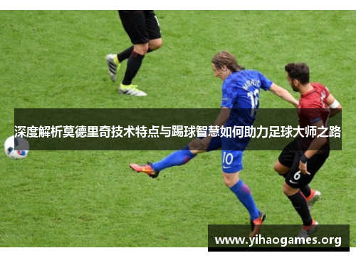 深度解析莫德里奇技术特点与踢球智慧如何助力足球大师之路 深度解析莫德里奇技术特点与踢球智慧如何助力足球大师之路