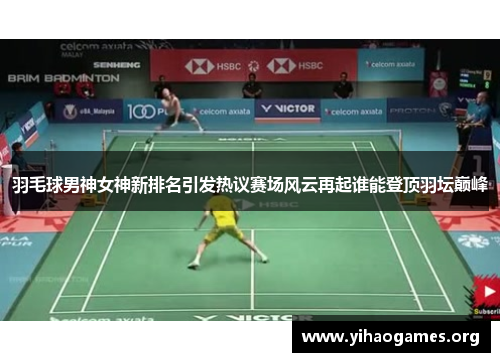 羽毛球男神女神新排名引发热议赛场风云再起谁能登顶羽坛巅峰