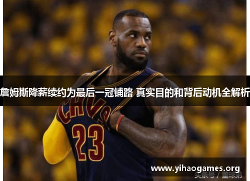 詹姆斯降薪续约为最后一冠铺路 真实目的和背后动机全解析