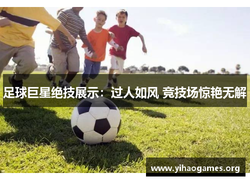 足球巨星绝技展示：过人如风 竞技场惊艳无解