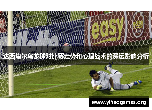 达西埃尔乌龙球对比赛走势和心理战术的深远影响分析 达西埃尔乌龙球对比赛走势和心理战术的深远影响分析
