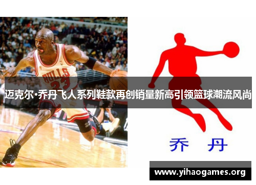迈克尔·乔丹飞人系列鞋款再创销量新高引领篮球潮流风尚 迈克尔·乔丹飞人系列鞋款再创销量新高引领篮球潮流风尚
