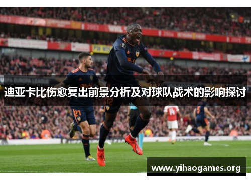 迪亚卡比伤愈复出前景分析及对球队战术的影响探讨 迪亚卡比伤愈复出前景分析及对球队战术的影响探讨