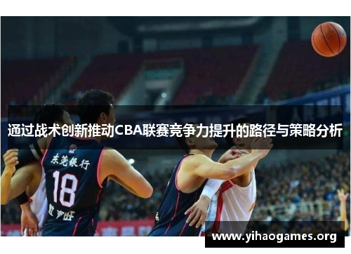通过战术创新推动CBA联赛竞争力提升的路径与策略分析 通过战术创新推动CBA联赛竞争力提升的路径与策略分析